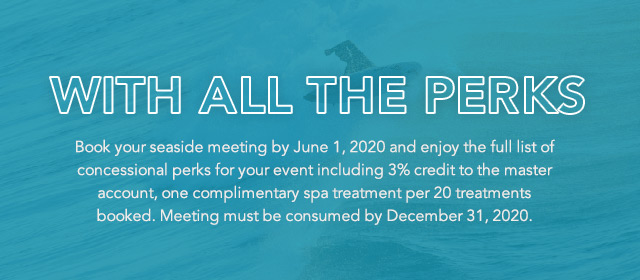 With All The Perks - Book your seaside meeting by June 1, 2020 and enjoy the full list of concessional perks for your event including 3% credit to the master account, one complimentary spa treatment per 20 treatments booked. Meeting must be consumed by December 31, 2020.